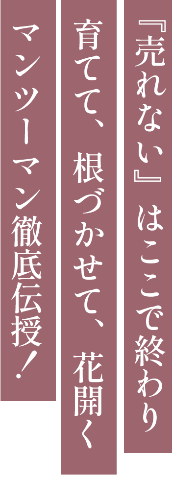 『売れない』はここで終わり育てて、根づかせて、花開くマンツーマン徹底伝授！