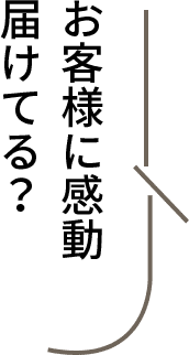 お客様に感動届けてる?