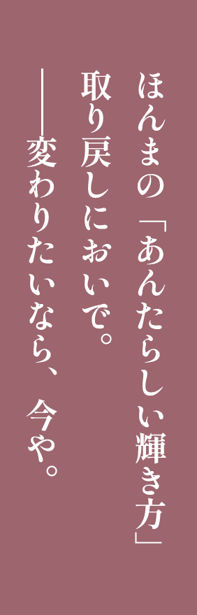 ほんまの「あんたらしい輝き方」取り戻しにおいで。——変わりたいなら、今や。