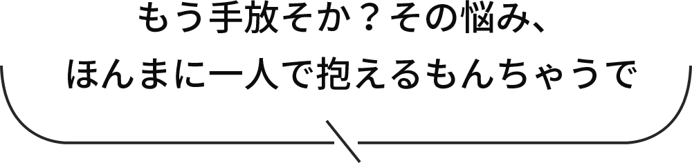 もう手放そか？その悩み、ほんまに一人で抱えるもんちゃうで
