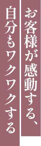 お客様が感動する、自分もワクワクする