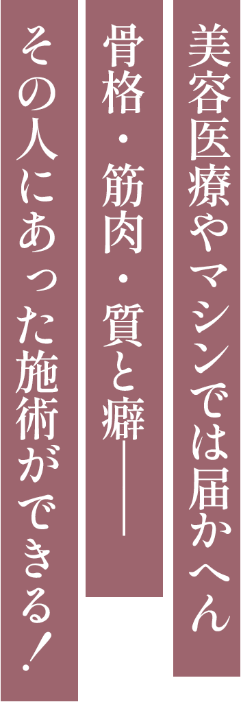 美容医療やマシンでは届かへん骨格・筋肉・質と癖——その人にあった施術ができる！