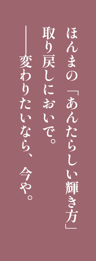 ほんまの「あんたらしい輝き方」取り戻しにおいで。——変わりたいなら、今や。
